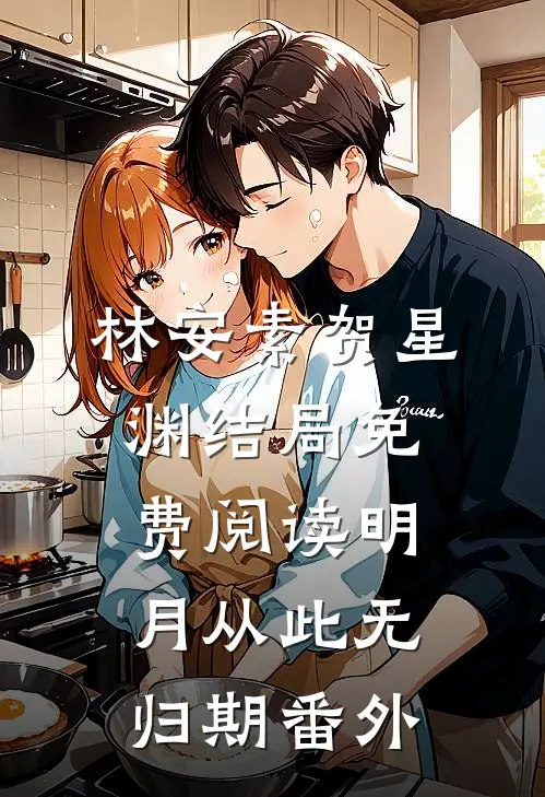林安素贺星渊结局免费阅读明月从此无归期番外