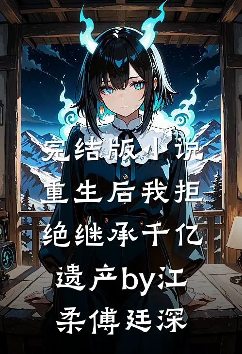 完结版小说重生后我拒绝继承千亿遗产by江柔傅廷深