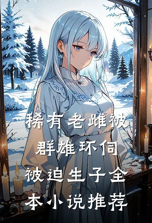 稀有老雌被群雄环伺，被迫生子全本小说推荐