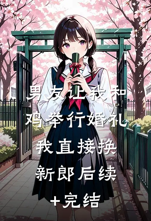 男友让我和鸡举行婚礼，我直接换新郎后续+完结