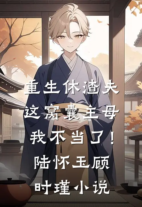 重生休渣夫，这窝囊主母我不当了！陆怀玉顾时瑾小说
