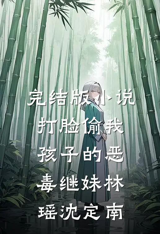 完结版小说打脸偷我孩子的恶毒继妹林瑶沈定南