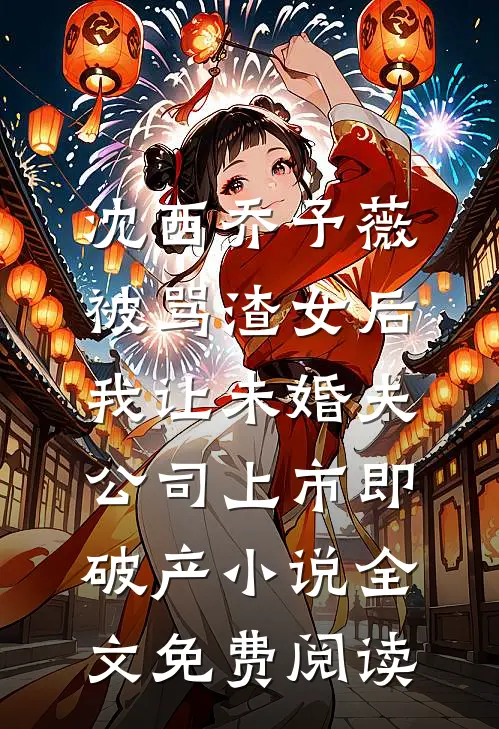 沈西乔予薇被骂渣女后，我让未婚夫公司上市即破产小说全文免费阅读