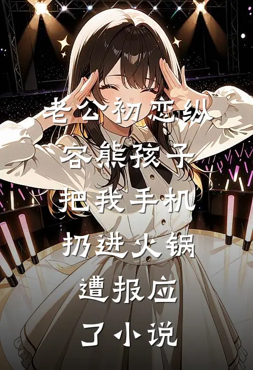 老公初恋纵容熊孩子把我手机扔进火锅，遭报应了小说