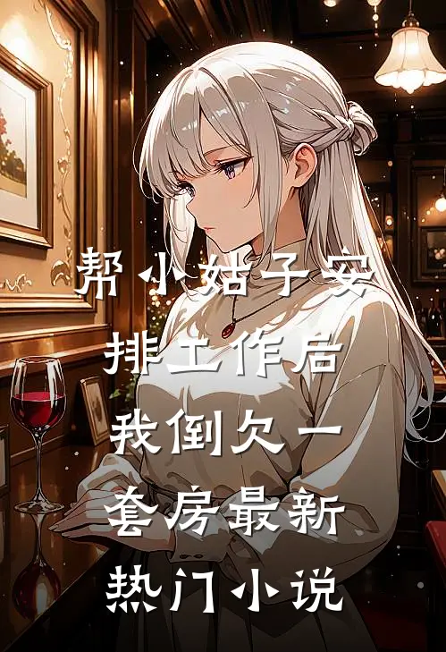 帮小姑子安排工作后，我倒欠一套房最新热门小说