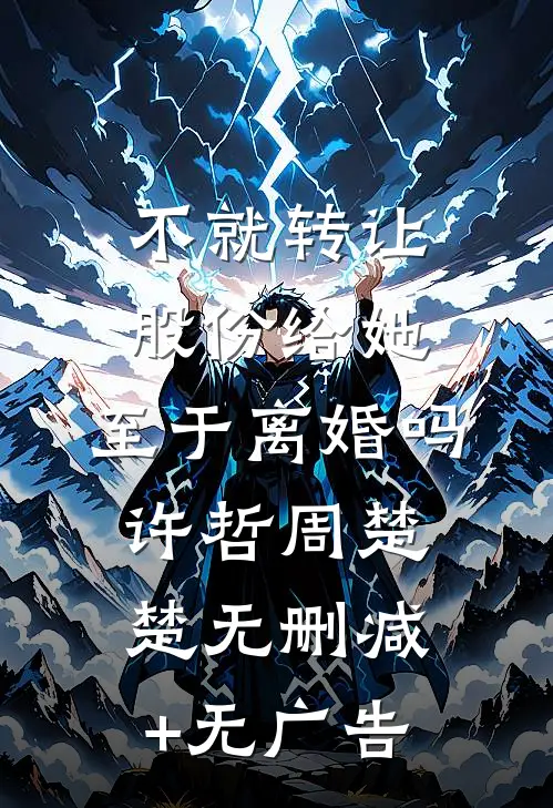 不就转让股份给她，至于离婚吗许哲周楚楚无删减+无广告