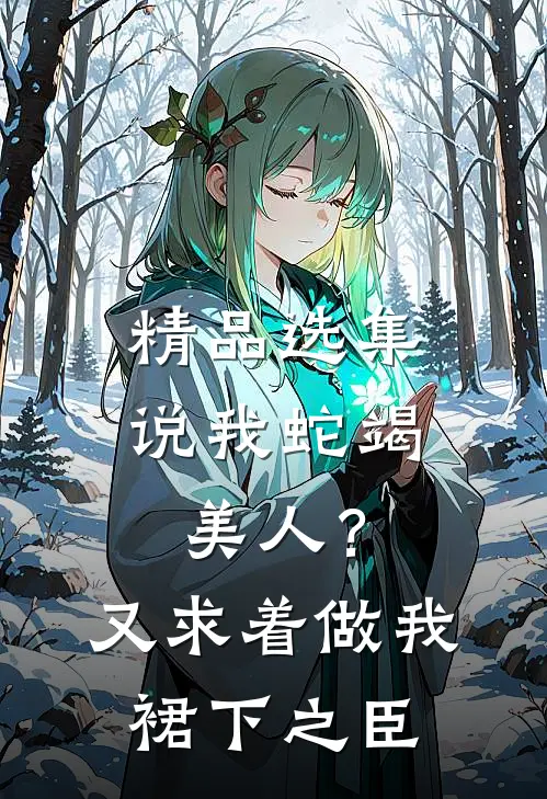 精品选集说我蛇竭美人？又求着做我裙下之臣