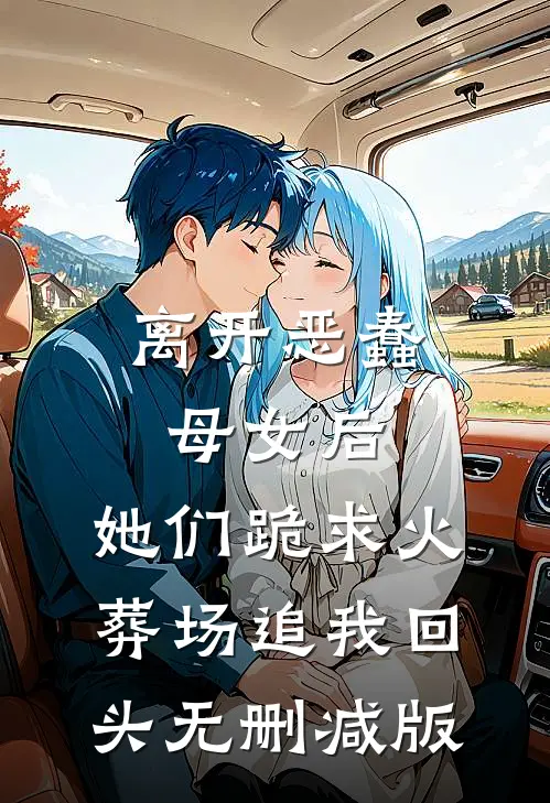 离开恶蠢母女后，她们跪求火葬场追我回头无删减版