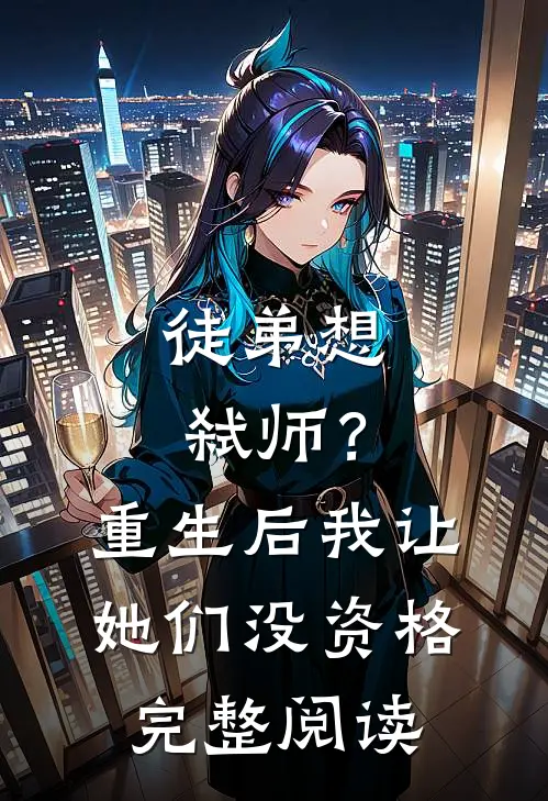 徒弟想弑师?重生后我让她们没资格完整阅读