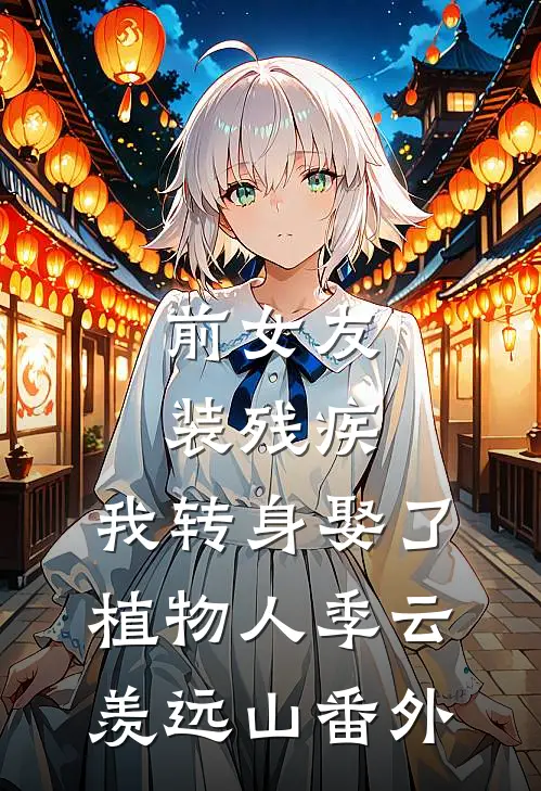 前女友装残疾，我转身娶了植物人季云羡远山番外