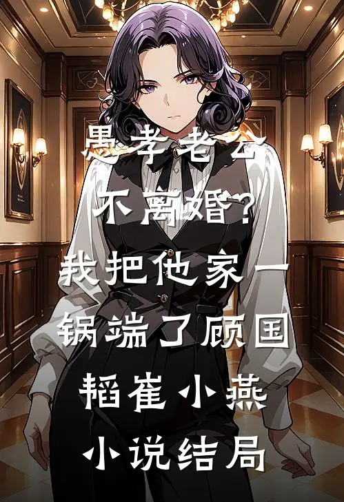 愚孝老公不离婚？我把他家一锅端了顾国韬崔小燕小说结局
