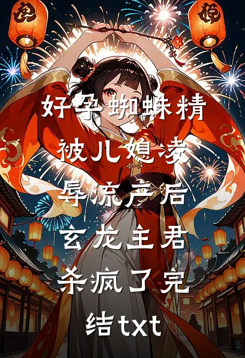 好孕蜘蛛精被儿媳凌辱流产后，玄龙主君杀疯了完结txt