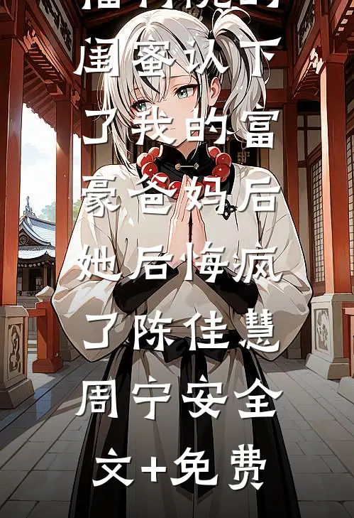 福利院的闺蜜认下了我的富豪爸妈后，她后悔疯了陈佳慧周宁安全文+免费