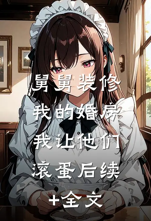 舅舅装修我的婚房，我让他们滚蛋后续+全文