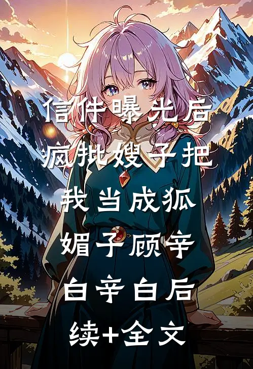 信件曝光后，疯批嫂子把我当成狐媚子顾辛白辛白后续+全文