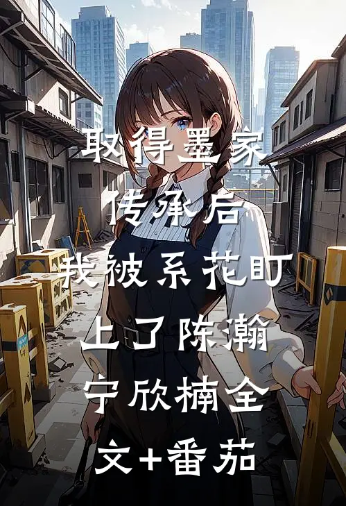 取得墨家传承后，我被系花盯上了陈瀚宁欣楠全文+番茄