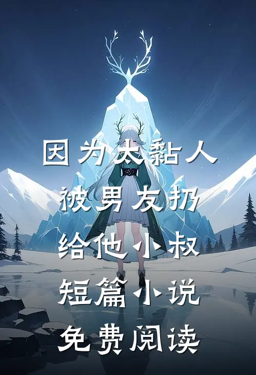 因为太黏人，被男友扔给他小叔短篇小说免费阅读
