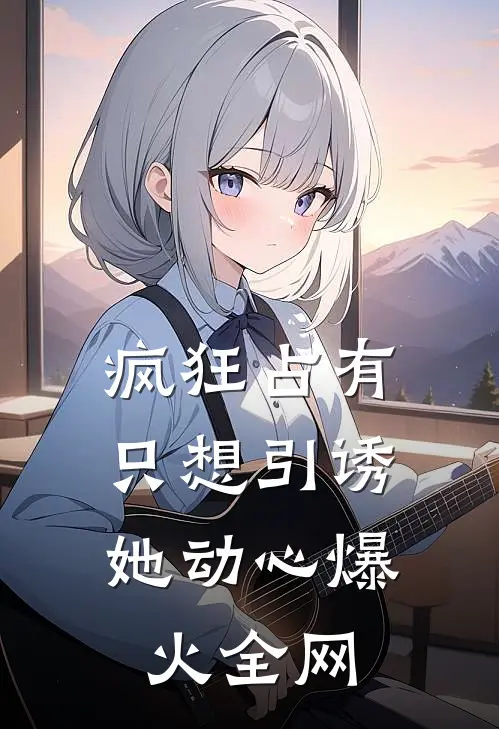 疯狂占有：只想引诱她动心爆火全网