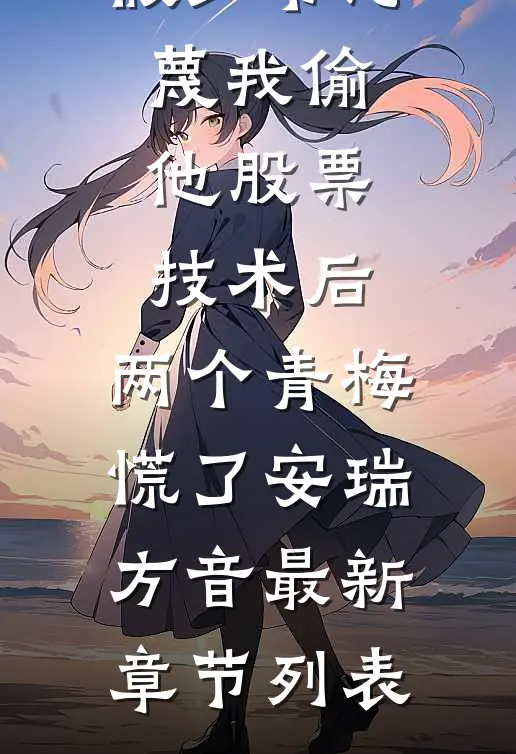 假少爷污蔑我偷他股票技术后，两个青梅慌了安瑞方音最新章节列表