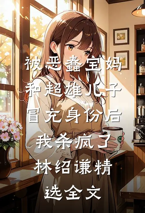 被恶蠢宝妈和超雄儿子冒充身份后，我杀疯了林绍谦精选全文