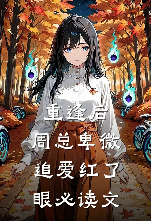 重逢后，周总卑微追爱红了眼必读文