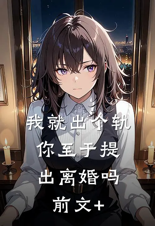 我就出个轨，你至于提出离婚吗前文+