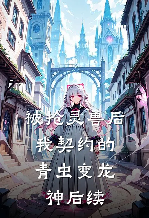 被抢灵兽后，我契约的青虫变龙神后续