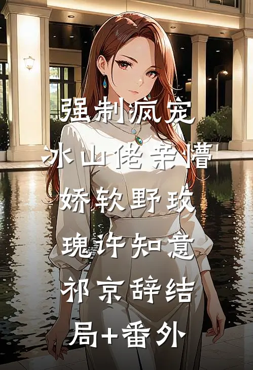 强制疯宠，冰山佬亲懵娇软野玫瑰许知意祁京辞结局+番外