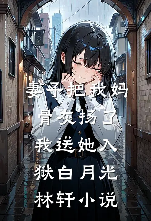 妻子把我妈骨灰扬了，我送她入狱白月光林轩小说