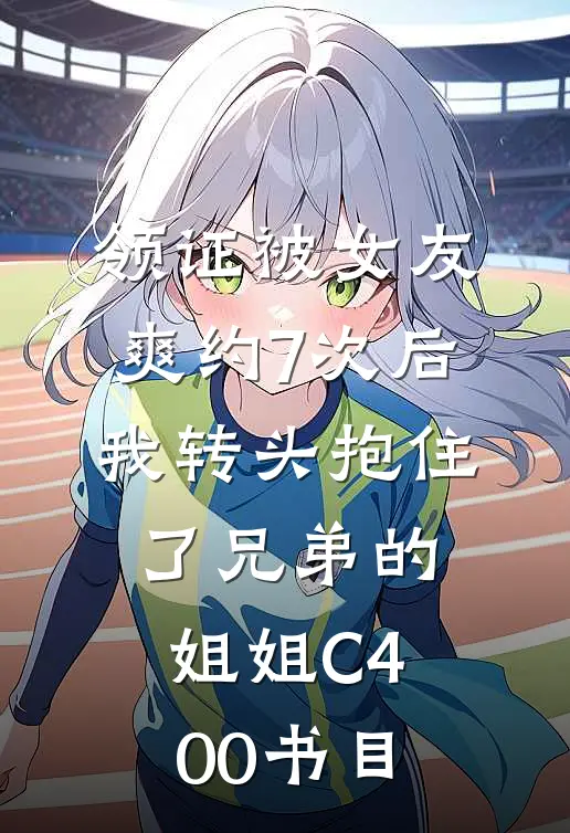 领证被女友爽约7次后，我转头抱住了兄弟的姐姐C400书目