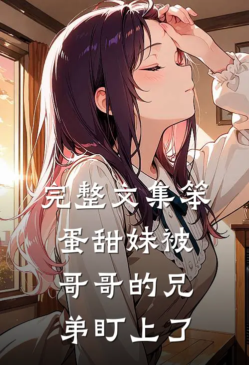 完整文集笨蛋甜妹被哥哥的兄弟盯上了