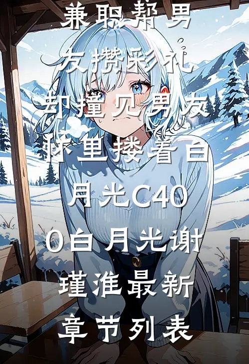 兼职帮男友攒彩礼，却撞见男友怀里搂着白月光C400白月光谢瑾淮最新章节列表