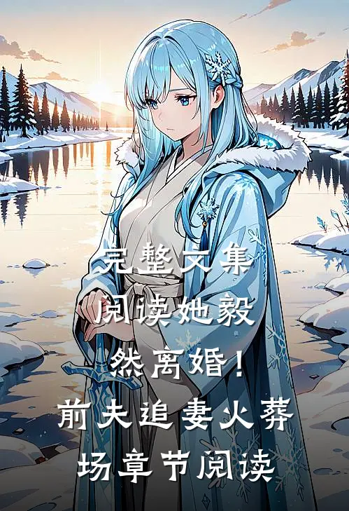 完整文集阅读她毅然离婚！前夫追妻火葬场章节阅读