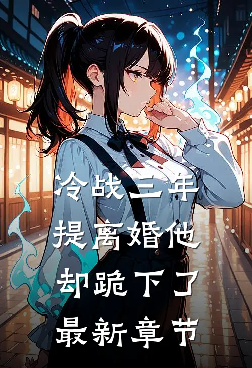 冷战三年，提离婚他却跪下了最新章节