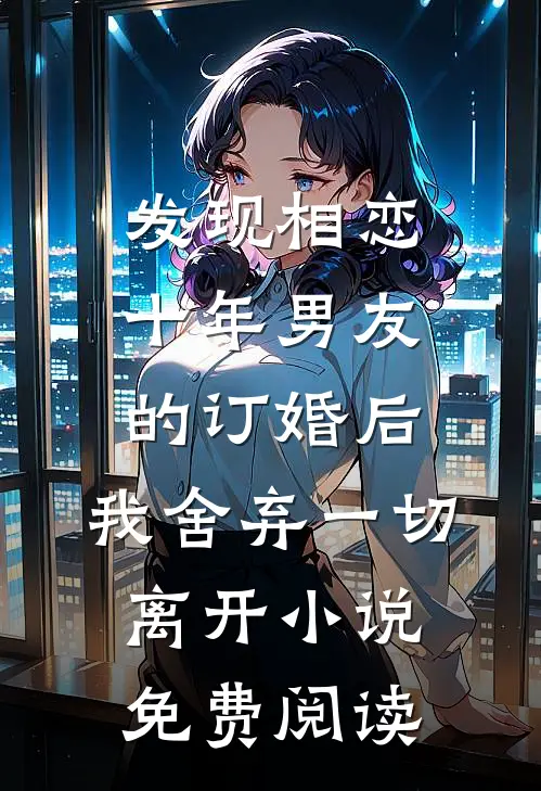 发现相恋十年男友的订婚后，我舍弃一切离开小说免费阅读