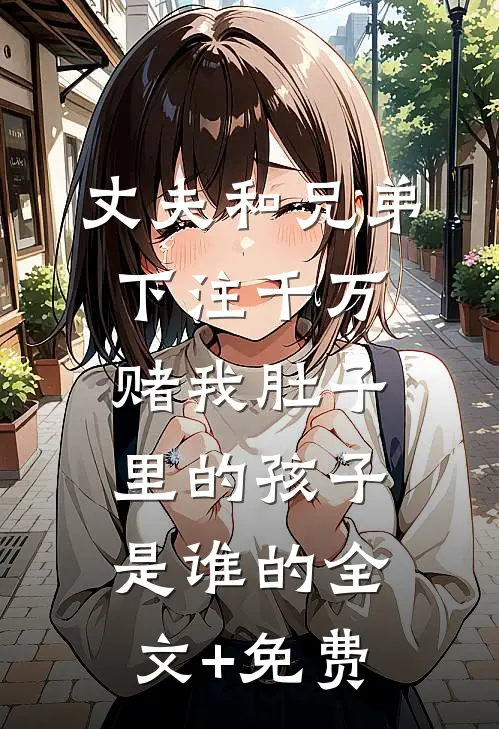 丈夫和兄弟下注千万，赌我肚子里的孩子是谁的全文+免费