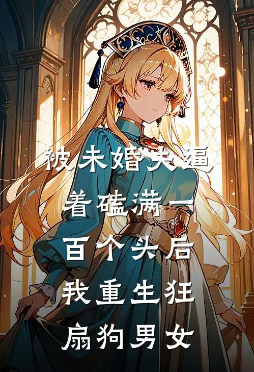 被未婚夫逼着磕满一百个头后，我重生狂扇狗男女