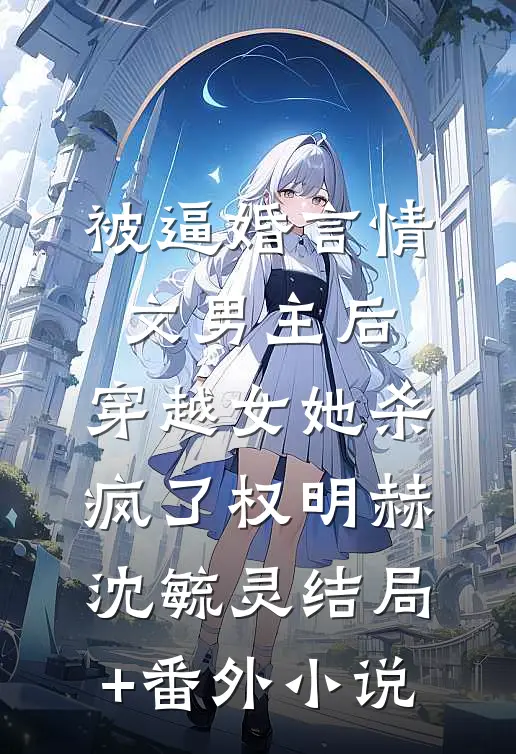 被逼婚言情文男主后，穿越女她杀疯了权明赫沈毓灵结局+番外小说