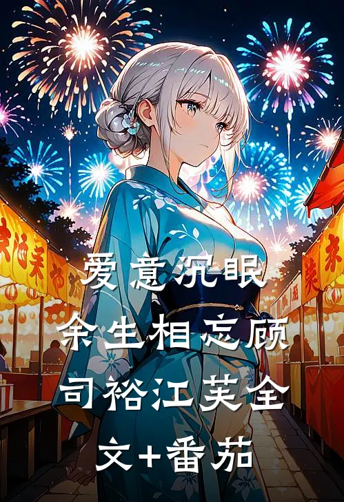 爱意沉眠，余生相忘顾司裕江芙全文+番茄
