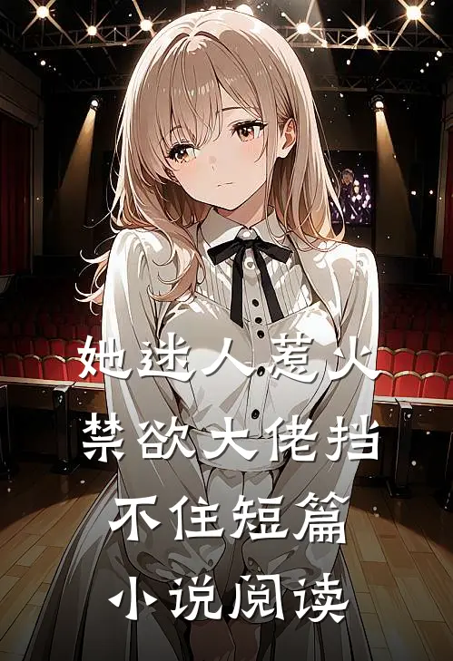 她迷人惹火，禁欲大佬挡不住短篇小说阅读