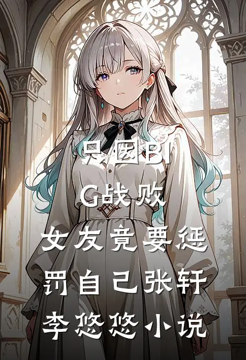 只因BIG战败，女友竟要惩罚自己张轩李悠悠小说