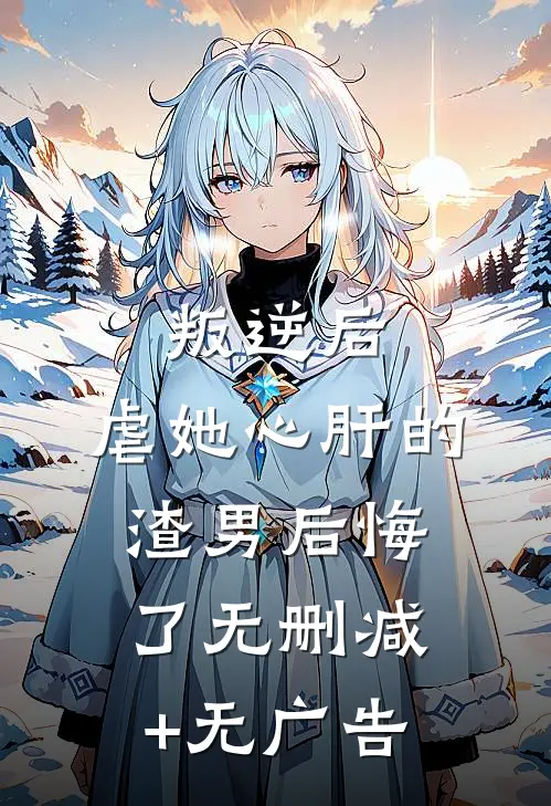 叛逆后，虐她心肝的渣男后悔了无删减+无广告