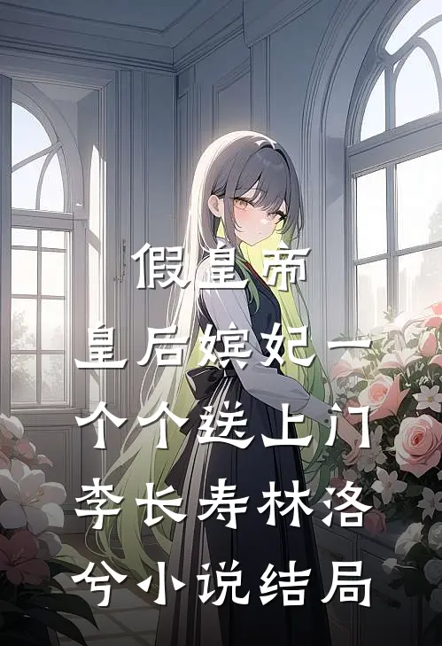 假皇帝，皇后嫔妃一个个送上门李长寿林洛兮小说结局