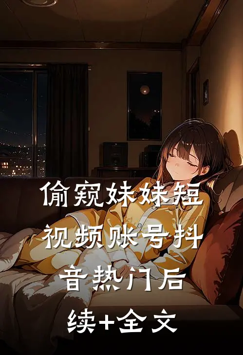 偷窥妹妹短视频账号抖音热门后续+全文