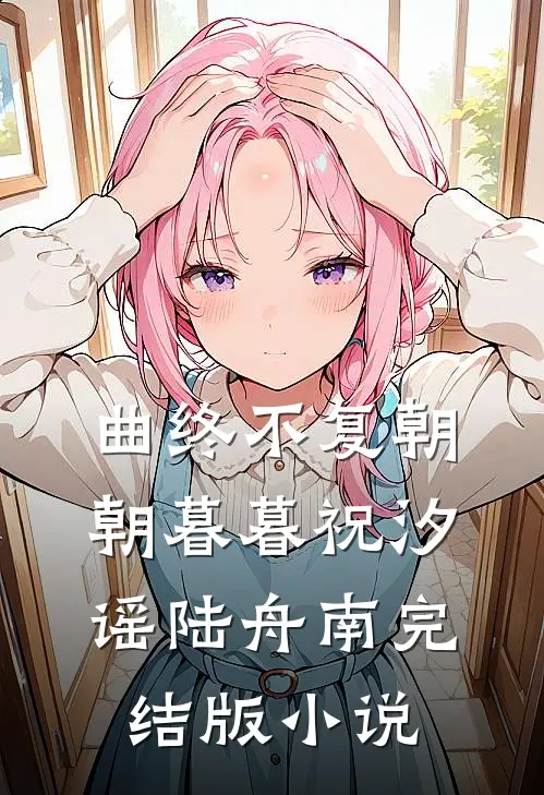 曲终不复朝朝暮暮祝汐谣陆舟南完结版小说