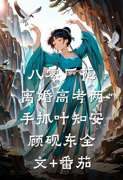 八零厂花：离婚高考两手抓叶知安顾砚东全文+番茄