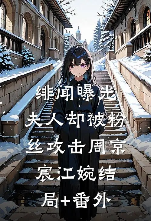 绯闻曝光，夫人却被粉丝攻击周京宸江婉结局+番外