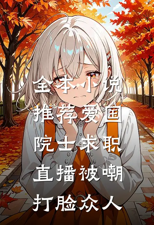 全本小说推荐爱国院士求职：直播被嘲打脸众人