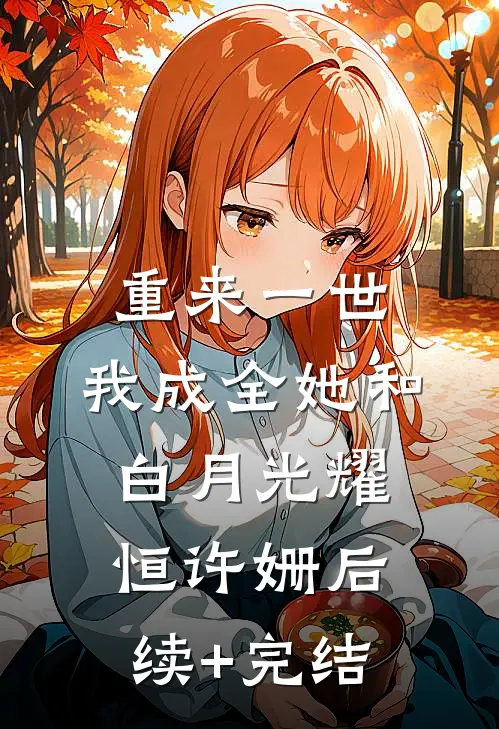 重来一世，我成全她和白月光耀恒许姗后续+完结