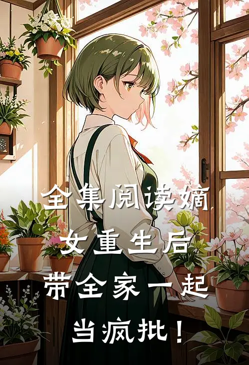 全集阅读嫡女重生后，带全家一起当疯批！